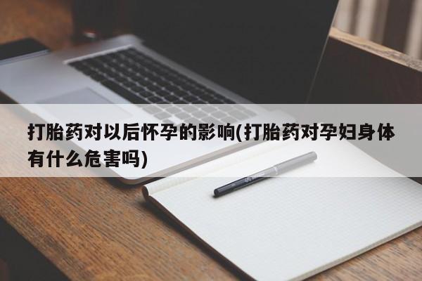 米非米索在线付款打胎药对以后怀孕的影响(打胎药对孕妇身体有什么危害吗)