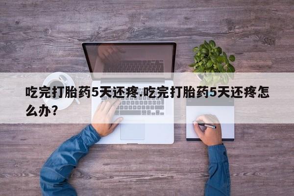 米非米索在线付款吃完打胎药5天还疼.吃完打胎药5天还疼怎么办？