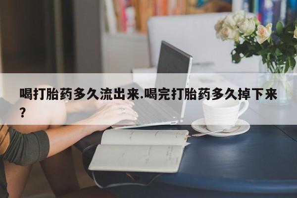 米非米索在线付款喝打胎药多久流出来.喝完打胎药多久掉下来？