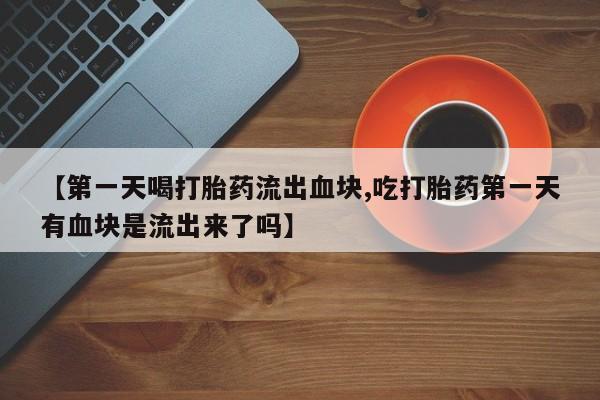 米非米索在线付款【第一天喝打胎药流出血块,吃打胎药第一天有血块是流出来了吗】