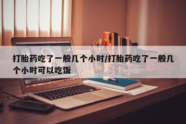 米非米索在线付款打胎药吃了一般几个小时/打胎药吃了一般几个小时可以吃饭