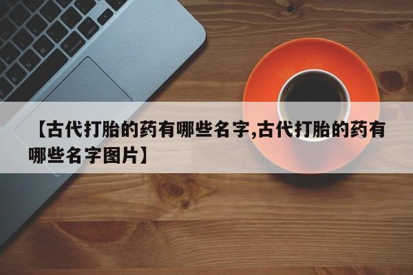 米非米索在线付款【古代打胎的药有哪些名字,古代打胎的药有哪些名字图片】