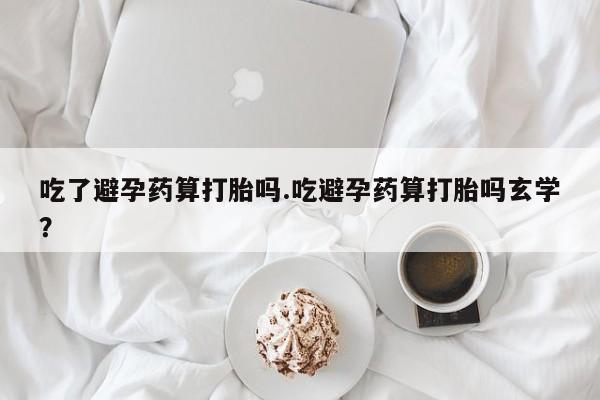 米非米索在线付款吃了避孕药算打胎吗.吃避孕药算打胎吗玄学？
