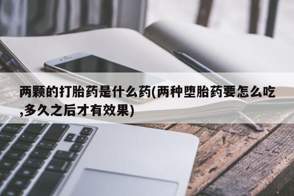 米非米索在线付款两颗的打胎药是什么药(两种堕胎药要怎么吃,多久之后才有效果)