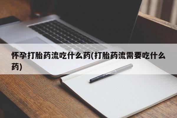 米非米索在线付款怀孕打胎药流吃什么药(打胎药流需要吃什么药)