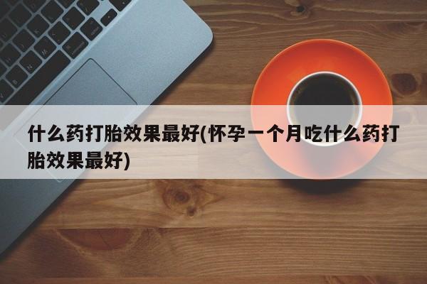 米非米索在线付款什么药打胎效果最好(怀孕一个月吃什么药打胎效果最好)