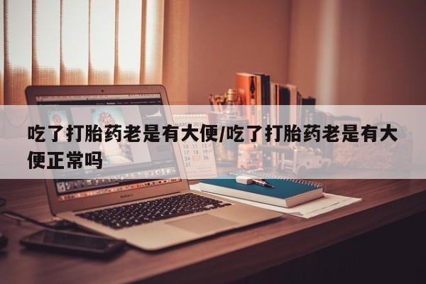 米非米索在线付款吃了打胎药老是有大便/吃了打胎药老是有大便正常吗