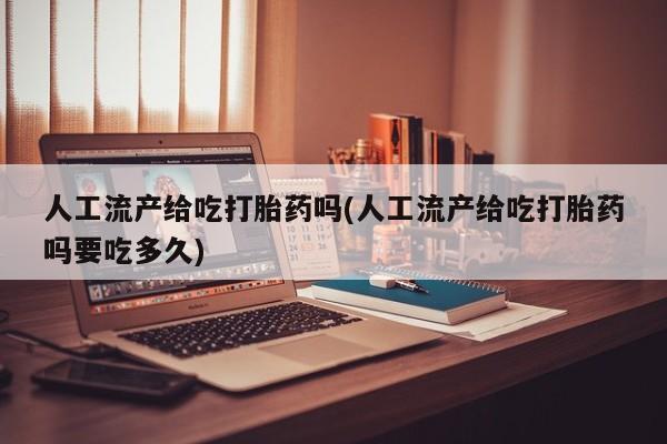 米非米索在线付款人工流产给吃打胎药吗(人工流产给吃打胎药吗要吃多久)