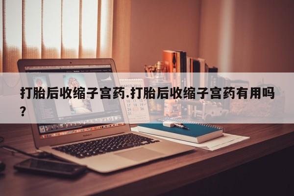 米非米索在线付款打胎后收缩子宫药.打胎后收缩子宫药有用吗？