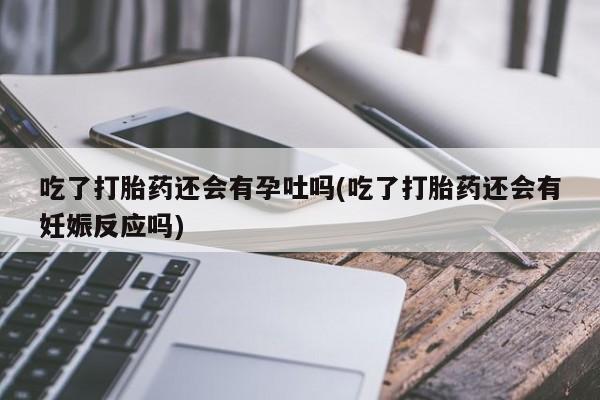 米非米索在线付款吃了打胎药还会有孕吐吗(吃了打胎药还会有妊娠反应吗)