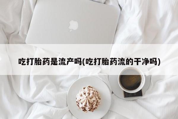 米非米索在线付款吃打胎药是流产吗(吃打胎药流的干净吗)