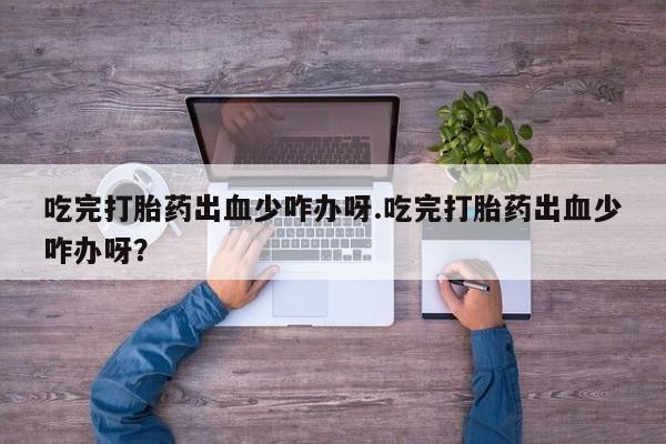 米非米索在线付款吃完打胎药出血少咋办呀.吃完打胎药出血少咋办呀？