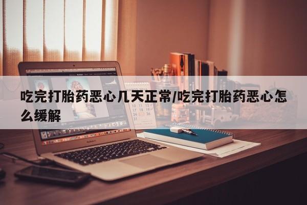 米非米索在线付款吃完打胎药恶心几天正常/吃完打胎药恶心怎么缓解