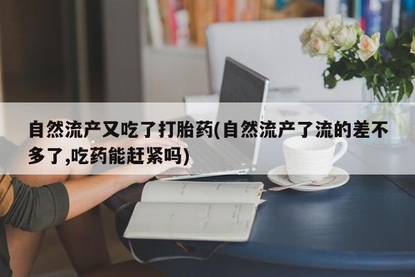 米非米索在线付款自然流产又吃了打胎药(自然流产了流的差不多了,吃药能赶紧吗)