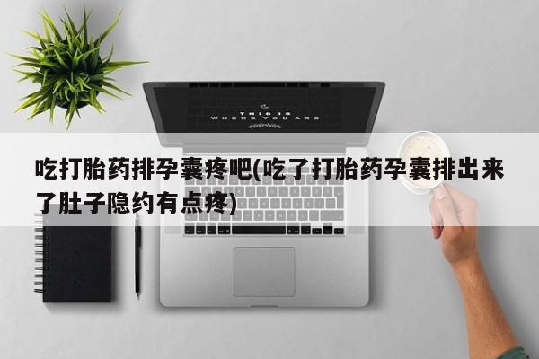 米非米索在线付款吃打胎药排孕囊疼吧(吃了打胎药孕囊排出来了肚子隐约有点疼)