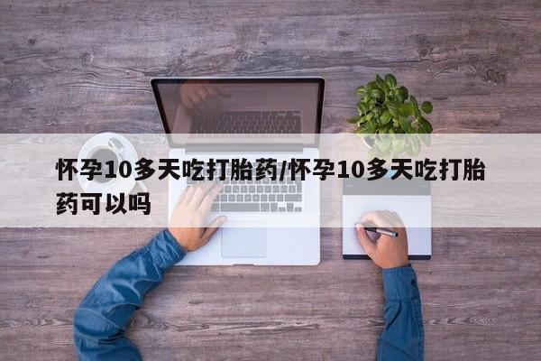 米非米索在线付款怀孕10多天吃打胎药/怀孕10多天吃打胎药可以吗