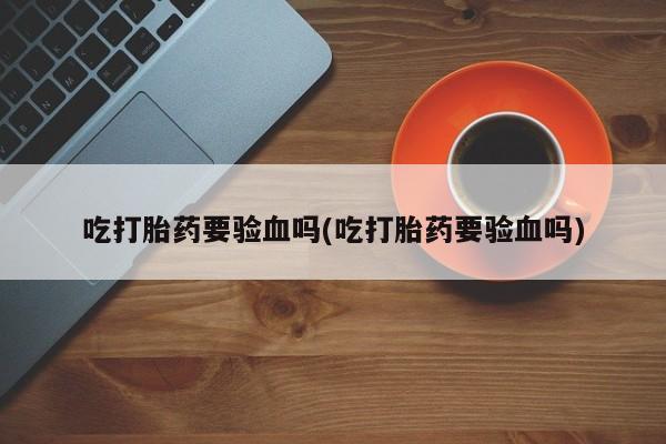 米非米索在线付款吃打胎药要验血吗(吃打胎药要验血吗)