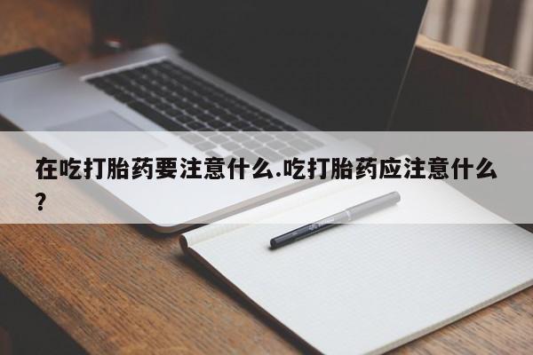 米非米索在线付款在吃打胎药要注意什么.吃打胎药应注意什么?