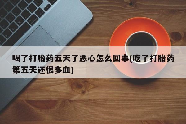 米非米索在线付款喝了打胎药五天了恶心怎么回事(吃了打胎药第五天还很多血)