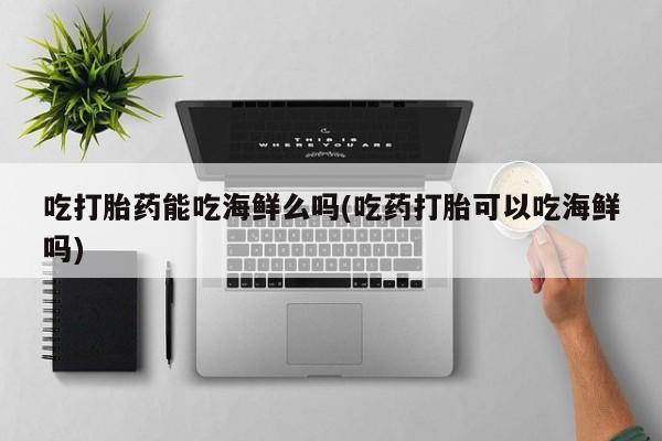 米非米索在线付款吃打胎药能吃海鲜么吗(吃药打胎可以吃海鲜吗)