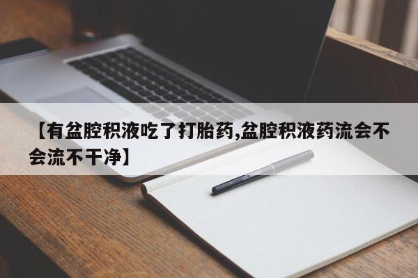 米非米索在线付款【有盆腔积液吃了打胎药,盆腔积液药流会不会流不干净】