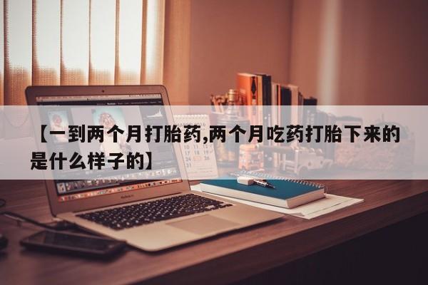 米非米索在线付款【一到两个月打胎药,两个月吃药打胎下来的是什么样子的】