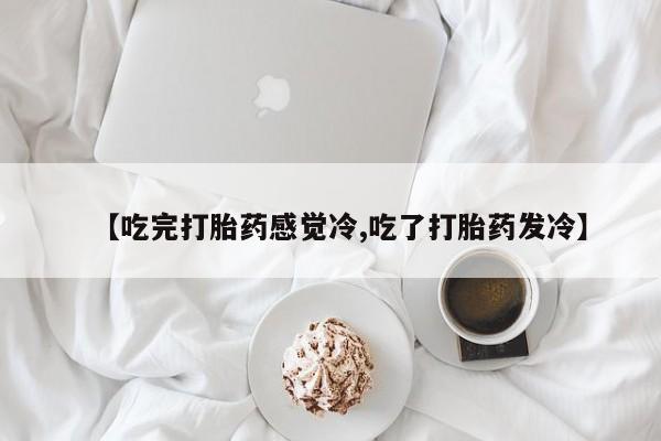 米非米索在线付款【吃完打胎药感觉冷,吃了打胎药发冷】