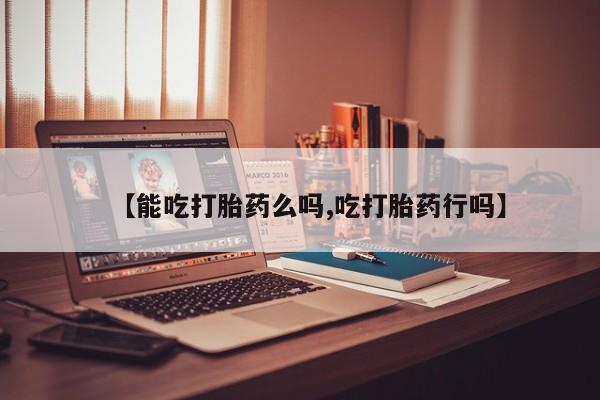 米非米索在线付款【能吃打胎药么吗,吃打胎药行吗】