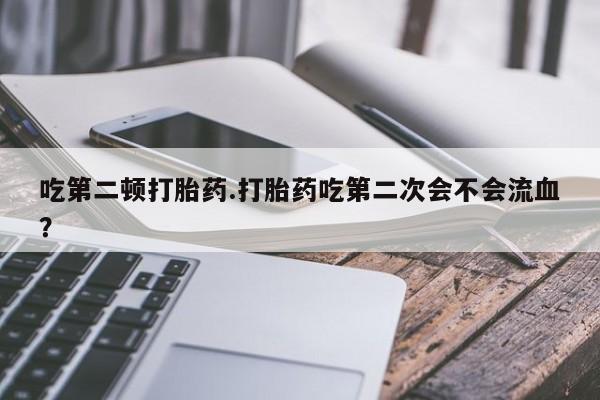 米非米索在线付款吃第二顿打胎药.打胎药吃第二次会不会流血?