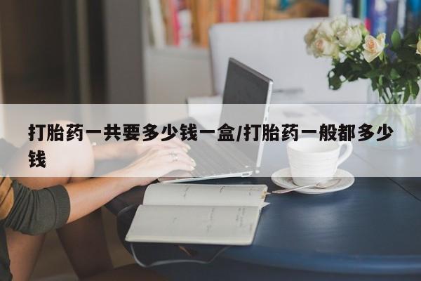 米非米索在线付款打胎药一共要多少钱一盒/打胎药一般都多少钱