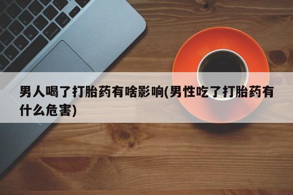 米非米索在线付款男人喝了打胎药有啥影响(男性吃了打胎药有什么危害)