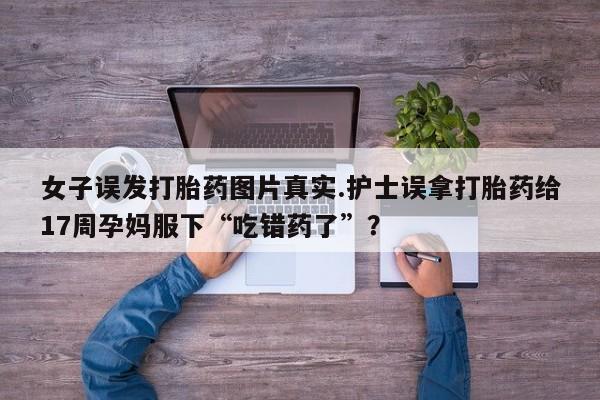 米非米索在线付款女子误发打胎药图片真实.护士误拿打胎药给17周孕妈服下“吃错药了”？