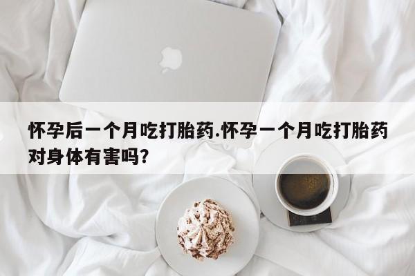 米非米索在线付款怀孕后一个月吃打胎药.怀孕一个月吃打胎药对身体有害吗？