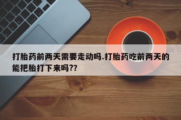 米非米索在线付款打胎药前两天需要走动吗.打胎药吃前两天的能把胎打下来吗?？