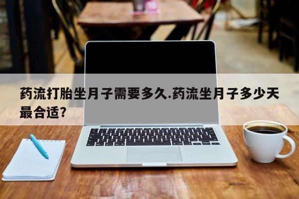 米非米索在线付款药流打胎坐月子需要多久.药流坐月子多少天最合适？