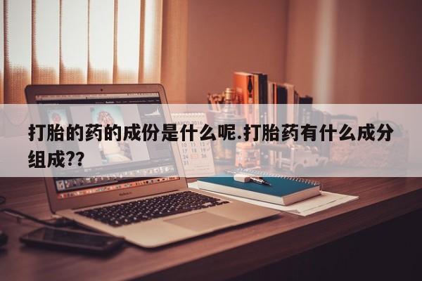 米非米索在线付款打胎的药的成份是什么呢.打胎药有什么成分组成?？