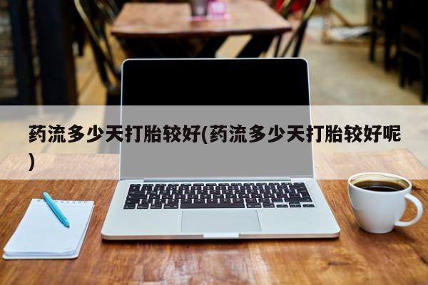 米非米索在线付款药流多少天打胎较好(药流多少天打胎较好呢)
