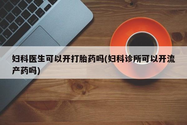 米非米索在线付款妇科医生可以开打胎药吗(妇科诊所可以开流产药吗)