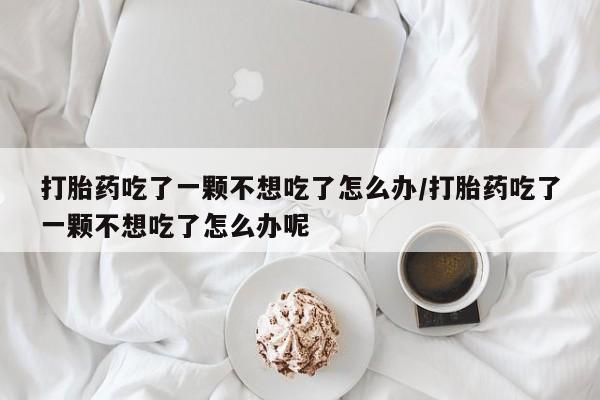 米非米索在线付款打胎药吃了一颗不想吃了怎么办/打胎药吃了一颗不想吃了怎么办呢