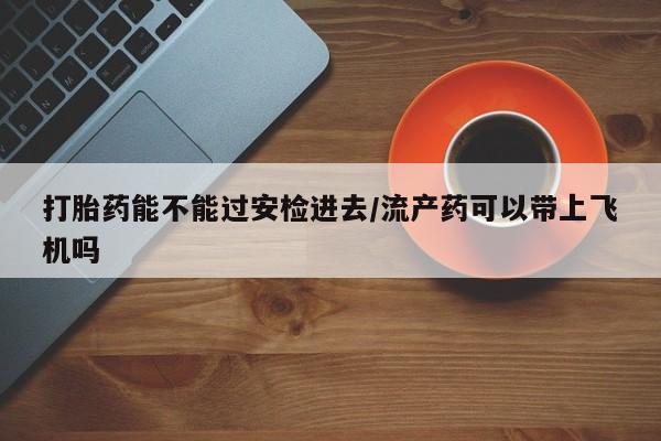 米非米索在线付款打胎药能不能过安检进去/流产药可以带上飞机吗