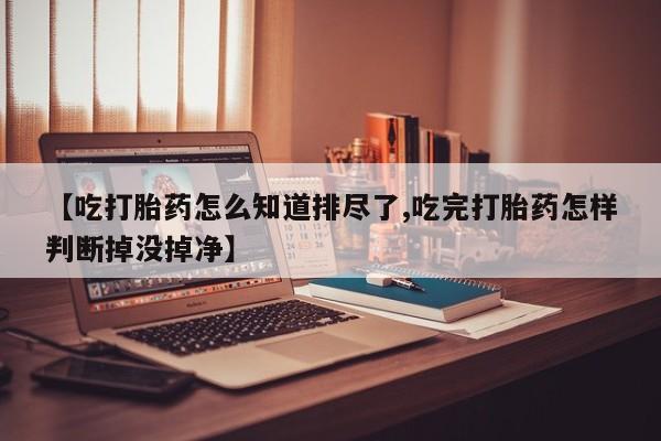米非米索在线付款【吃打胎药怎么知道排尽了,吃完打胎药怎样判断掉没掉净】