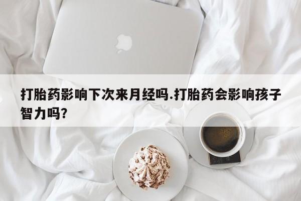 米非米索在线付款打胎药影响下次来月经吗.打胎药会影响孩子智力吗？