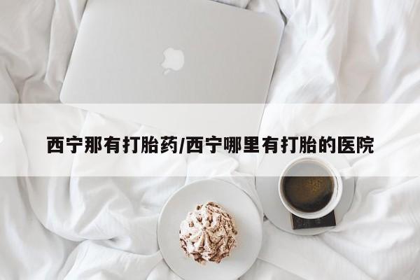 米非米索在线付款西宁那有打胎药/西宁哪里有打胎的医院