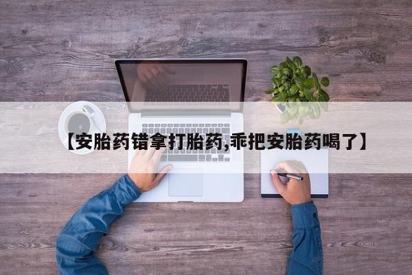米非米索在线付款【安胎药错拿打胎药,乖把安胎药喝了】