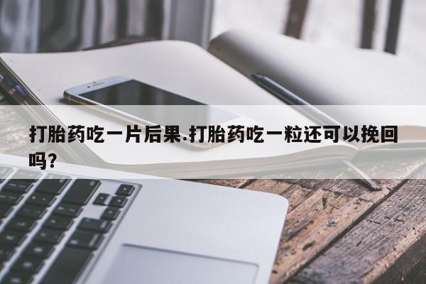 米非米索在线付款打胎药吃一片后果.打胎药吃一粒还可以挽回吗？