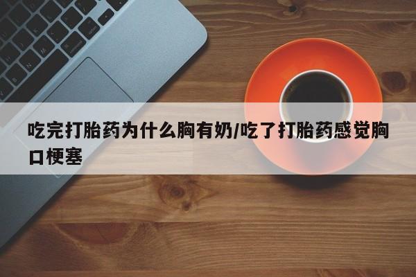 米非米索在线付款吃完打胎药为什么胸有奶/吃了打胎药感觉胸口梗塞