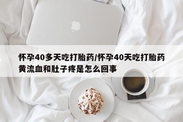 米非米索在线付款怀孕40多天吃打胎药/怀孕40天吃打胎药黄流血和肚子疼是怎么回事