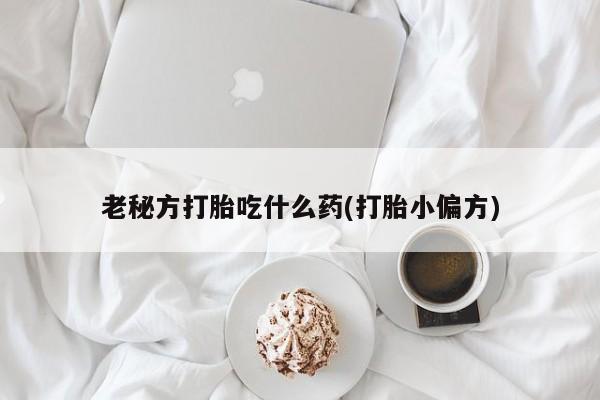 米非米索在线付款老秘方打胎吃什么药(打胎小偏方)