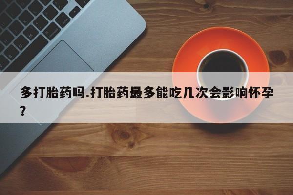 米非米索在线付款多打胎药吗.打胎药最多能吃几次会影响怀孕？