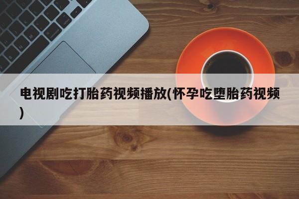 米非米索在线付款电视剧吃打胎药视频播放(怀孕吃堕胎药视频)